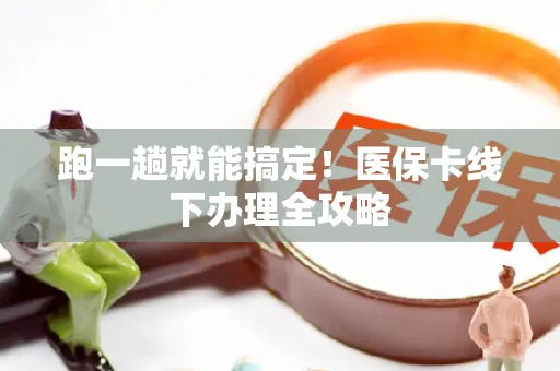 跑一趟就能搞定！医保卡线下办理全攻略
