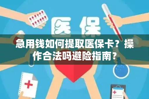 急用钱如何提取医保卡？操作合法吗避险指南？